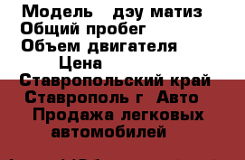  › Модель ­ дэу матиз › Общий пробег ­ 81 000 › Объем двигателя ­ 8 › Цена ­ 150 000 - Ставропольский край, Ставрополь г. Авто » Продажа легковых автомобилей   